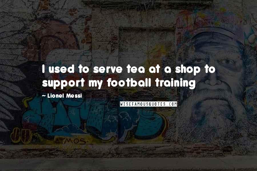 Lionel Messi Quotes: I used to serve tea at a shop to support my football training