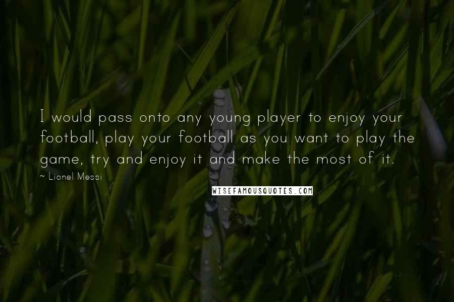 Lionel Messi Quotes: I would pass onto any young player to enjoy your football, play your football as you want to play the game, try and enjoy it and make the most of it.