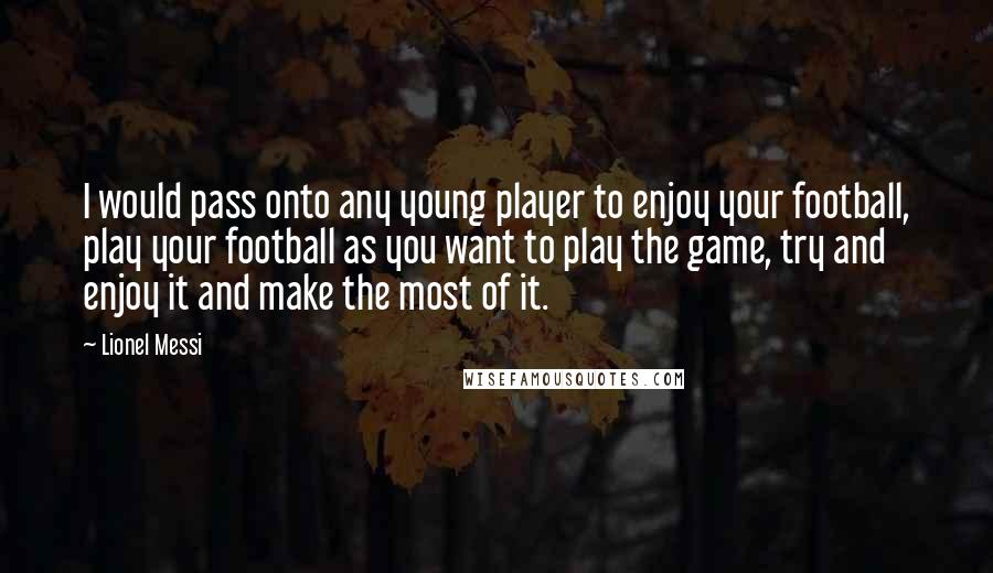 Lionel Messi Quotes: I would pass onto any young player to enjoy your football, play your football as you want to play the game, try and enjoy it and make the most of it.