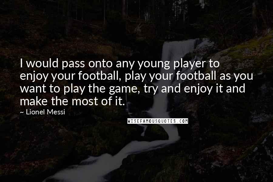 Lionel Messi Quotes: I would pass onto any young player to enjoy your football, play your football as you want to play the game, try and enjoy it and make the most of it.