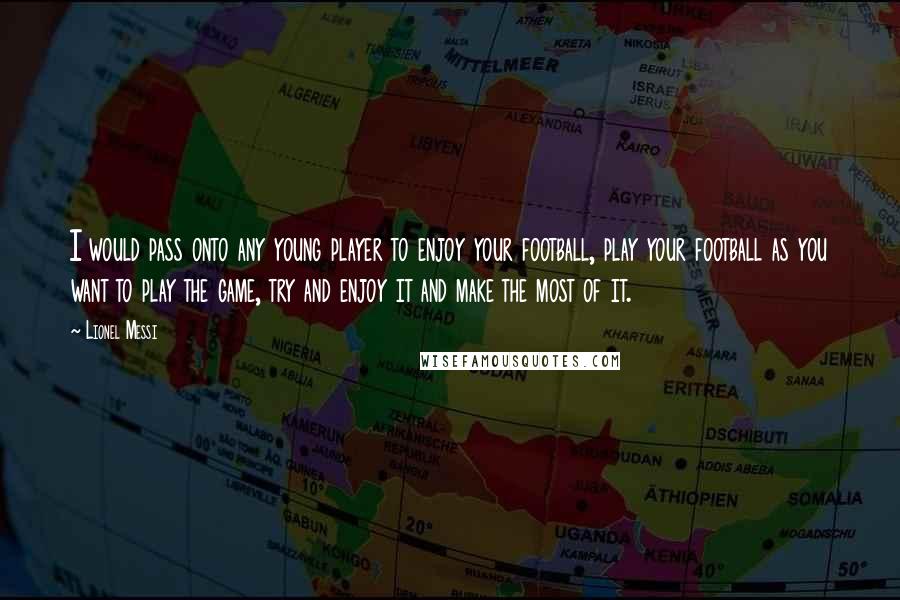 Lionel Messi Quotes: I would pass onto any young player to enjoy your football, play your football as you want to play the game, try and enjoy it and make the most of it.