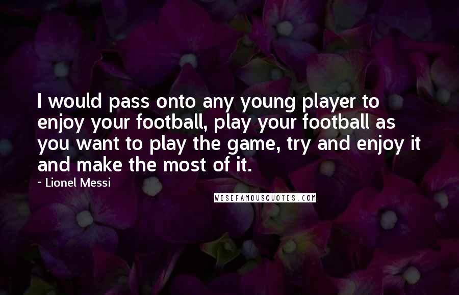 Lionel Messi Quotes: I would pass onto any young player to enjoy your football, play your football as you want to play the game, try and enjoy it and make the most of it.
