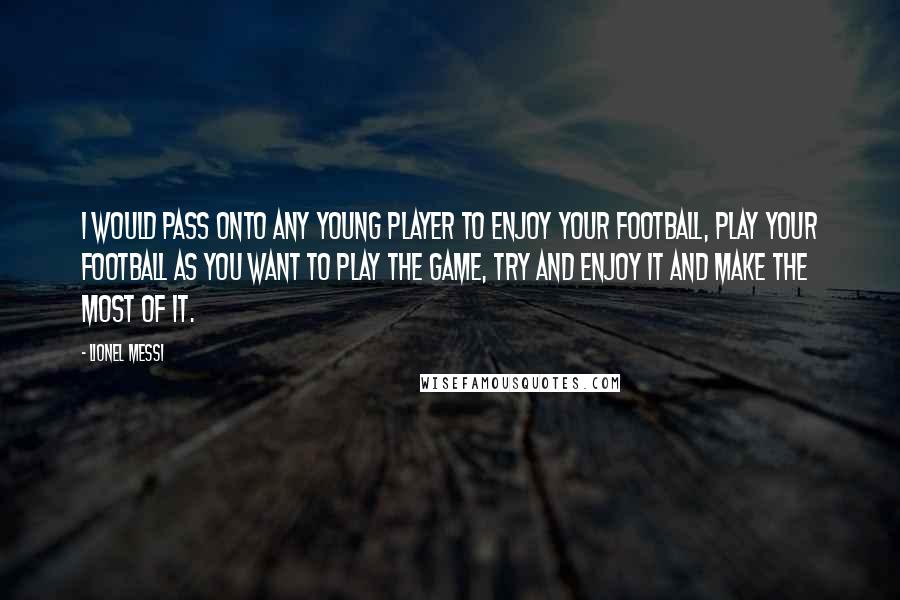 Lionel Messi Quotes: I would pass onto any young player to enjoy your football, play your football as you want to play the game, try and enjoy it and make the most of it.