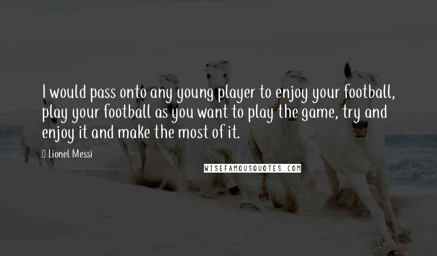 Lionel Messi Quotes: I would pass onto any young player to enjoy your football, play your football as you want to play the game, try and enjoy it and make the most of it.