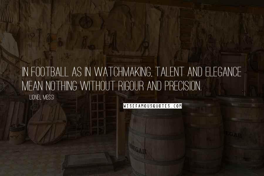 Lionel Messi Quotes: In football as in watchmaking, talent and elegance mean nothing without rigour and precision.