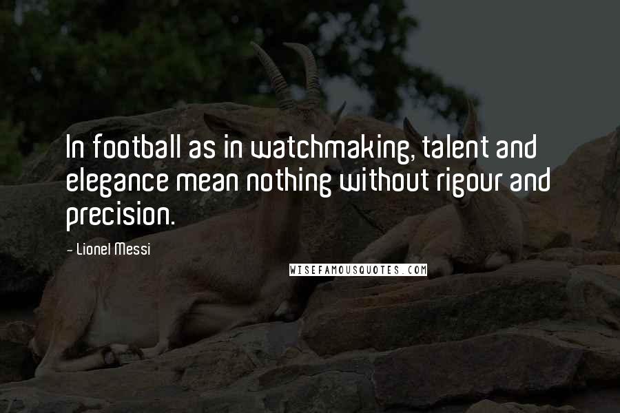 Lionel Messi Quotes: In football as in watchmaking, talent and elegance mean nothing without rigour and precision.