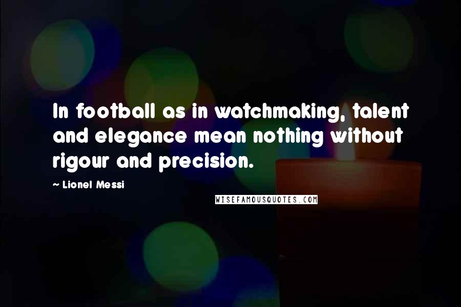 Lionel Messi Quotes: In football as in watchmaking, talent and elegance mean nothing without rigour and precision.