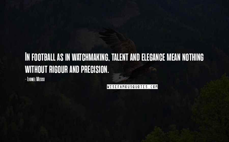 Lionel Messi Quotes: In football as in watchmaking, talent and elegance mean nothing without rigour and precision.