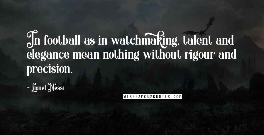 Lionel Messi Quotes: In football as in watchmaking, talent and elegance mean nothing without rigour and precision.