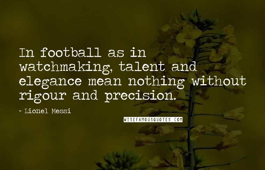 Lionel Messi Quotes: In football as in watchmaking, talent and elegance mean nothing without rigour and precision.