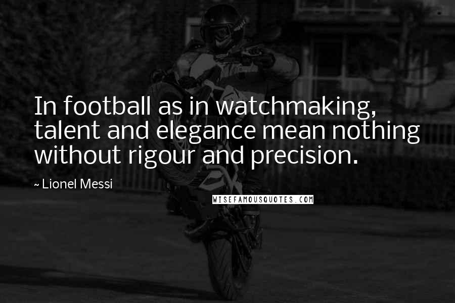 Lionel Messi Quotes: In football as in watchmaking, talent and elegance mean nothing without rigour and precision.