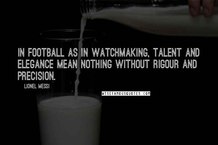 Lionel Messi Quotes: In football as in watchmaking, talent and elegance mean nothing without rigour and precision.