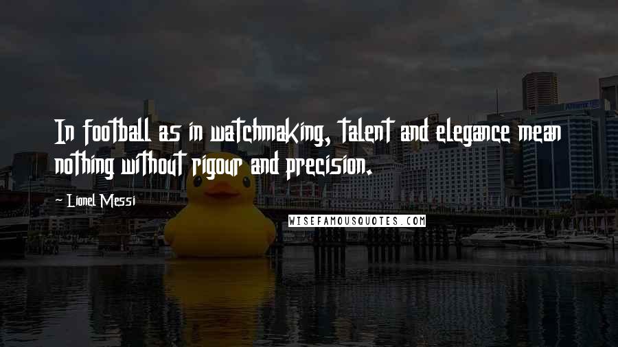 Lionel Messi Quotes: In football as in watchmaking, talent and elegance mean nothing without rigour and precision.