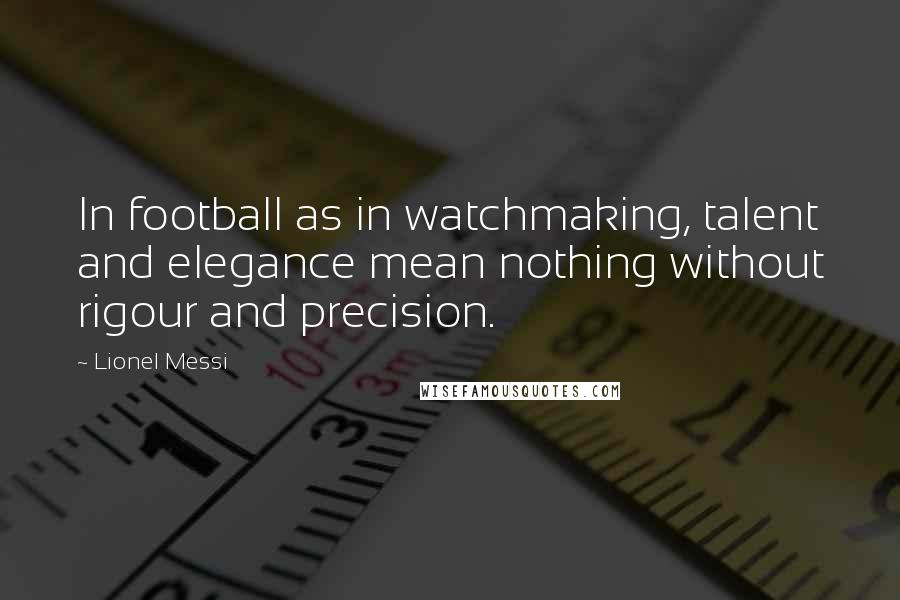 Lionel Messi Quotes: In football as in watchmaking, talent and elegance mean nothing without rigour and precision.