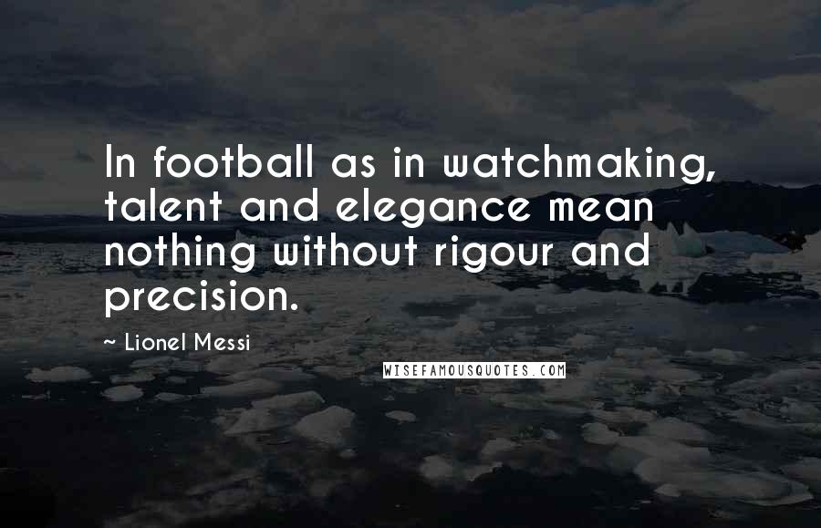 Lionel Messi Quotes: In football as in watchmaking, talent and elegance mean nothing without rigour and precision.