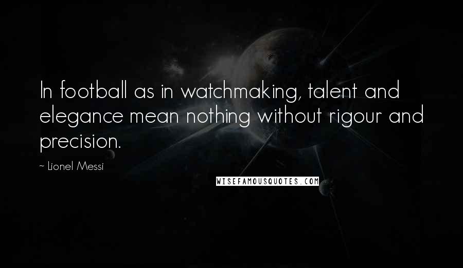 Lionel Messi Quotes: In football as in watchmaking, talent and elegance mean nothing without rigour and precision.