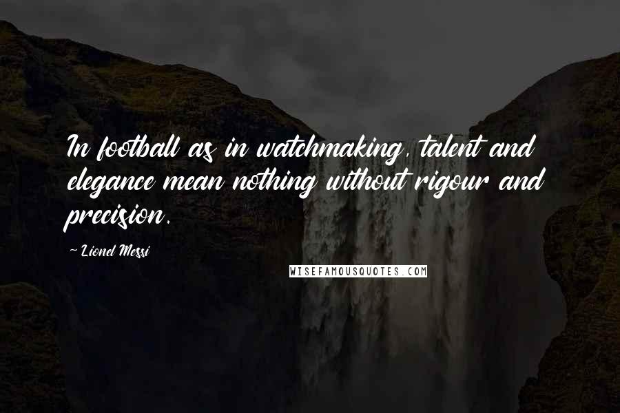 Lionel Messi Quotes: In football as in watchmaking, talent and elegance mean nothing without rigour and precision.