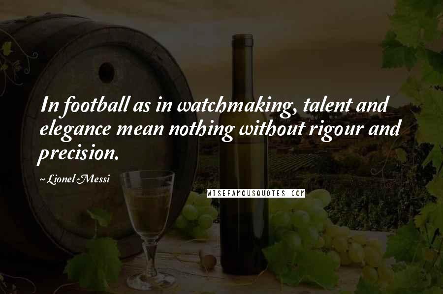 Lionel Messi Quotes: In football as in watchmaking, talent and elegance mean nothing without rigour and precision.