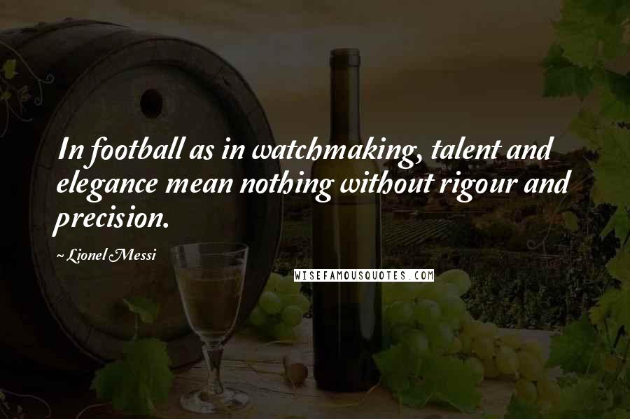 Lionel Messi Quotes: In football as in watchmaking, talent and elegance mean nothing without rigour and precision.