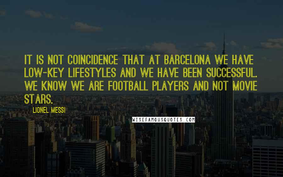 Lionel Messi Quotes: IT IS NOT COINCIDENCE THAT AT BARCELONA WE HAVE LOW-KEY LIFESTYLES AND WE HAVE BEEN SUCCESSFUL. WE KNOW WE ARE FOOTBALL PLAYERS AND NOT MOVIE STARS.