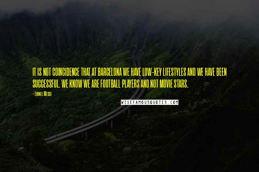 Lionel Messi Quotes: IT IS NOT COINCIDENCE THAT AT BARCELONA WE HAVE LOW-KEY LIFESTYLES AND WE HAVE BEEN SUCCESSFUL. WE KNOW WE ARE FOOTBALL PLAYERS AND NOT MOVIE STARS.