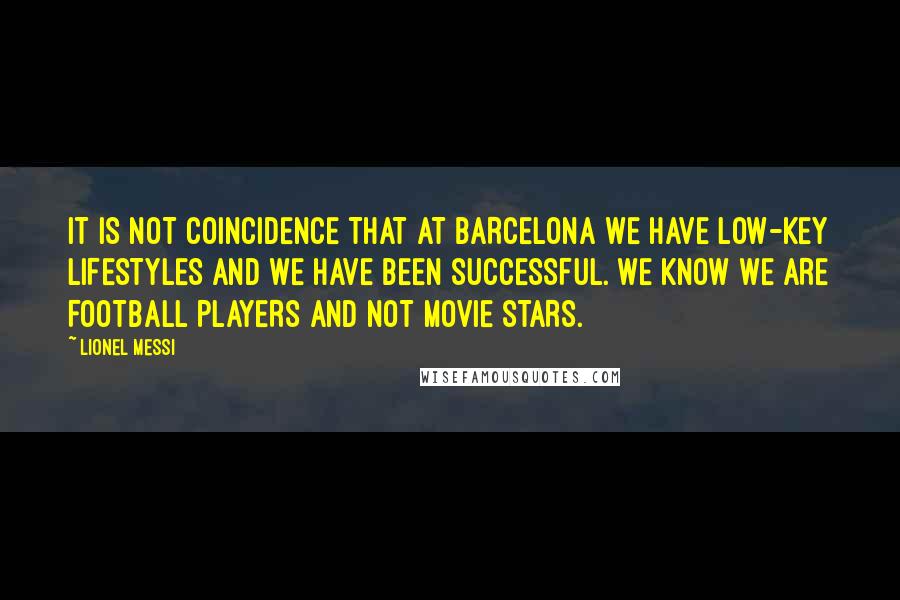 Lionel Messi Quotes: IT IS NOT COINCIDENCE THAT AT BARCELONA WE HAVE LOW-KEY LIFESTYLES AND WE HAVE BEEN SUCCESSFUL. WE KNOW WE ARE FOOTBALL PLAYERS AND NOT MOVIE STARS.