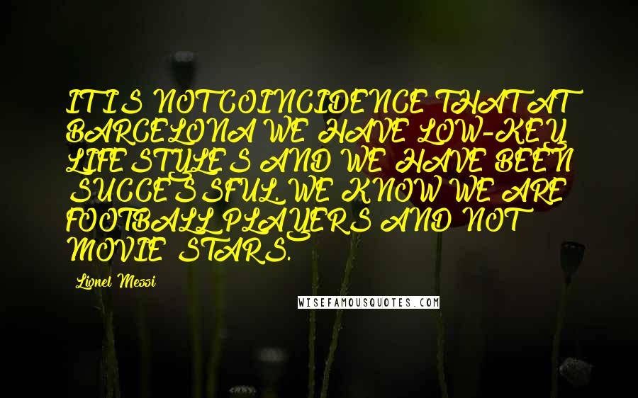 Lionel Messi Quotes: IT IS NOT COINCIDENCE THAT AT BARCELONA WE HAVE LOW-KEY LIFESTYLES AND WE HAVE BEEN SUCCESSFUL. WE KNOW WE ARE FOOTBALL PLAYERS AND NOT MOVIE STARS.