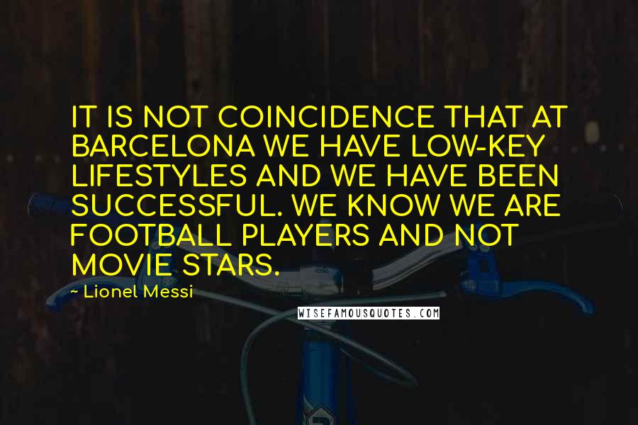 Lionel Messi Quotes: IT IS NOT COINCIDENCE THAT AT BARCELONA WE HAVE LOW-KEY LIFESTYLES AND WE HAVE BEEN SUCCESSFUL. WE KNOW WE ARE FOOTBALL PLAYERS AND NOT MOVIE STARS.