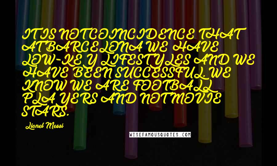 Lionel Messi Quotes: IT IS NOT COINCIDENCE THAT AT BARCELONA WE HAVE LOW-KEY LIFESTYLES AND WE HAVE BEEN SUCCESSFUL. WE KNOW WE ARE FOOTBALL PLAYERS AND NOT MOVIE STARS.