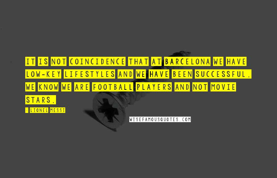 Lionel Messi Quotes: IT IS NOT COINCIDENCE THAT AT BARCELONA WE HAVE LOW-KEY LIFESTYLES AND WE HAVE BEEN SUCCESSFUL. WE KNOW WE ARE FOOTBALL PLAYERS AND NOT MOVIE STARS.