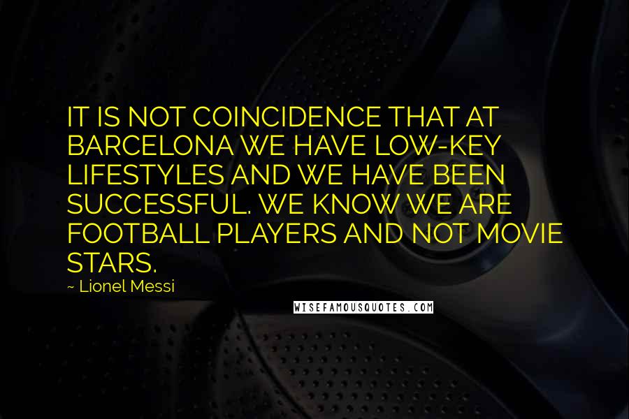 Lionel Messi Quotes: IT IS NOT COINCIDENCE THAT AT BARCELONA WE HAVE LOW-KEY LIFESTYLES AND WE HAVE BEEN SUCCESSFUL. WE KNOW WE ARE FOOTBALL PLAYERS AND NOT MOVIE STARS.