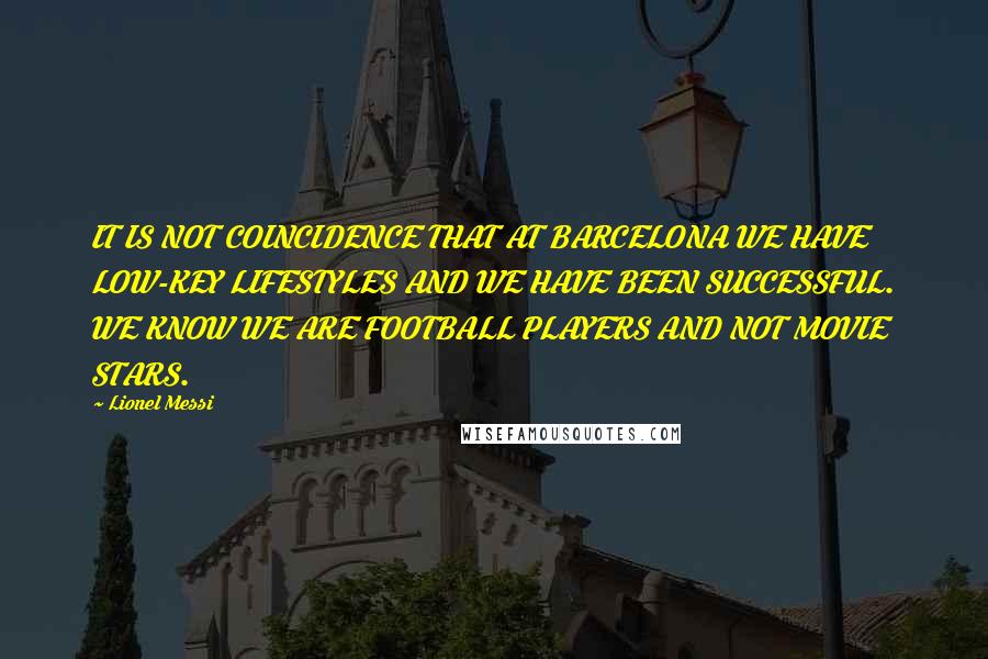 Lionel Messi Quotes: IT IS NOT COINCIDENCE THAT AT BARCELONA WE HAVE LOW-KEY LIFESTYLES AND WE HAVE BEEN SUCCESSFUL. WE KNOW WE ARE FOOTBALL PLAYERS AND NOT MOVIE STARS.