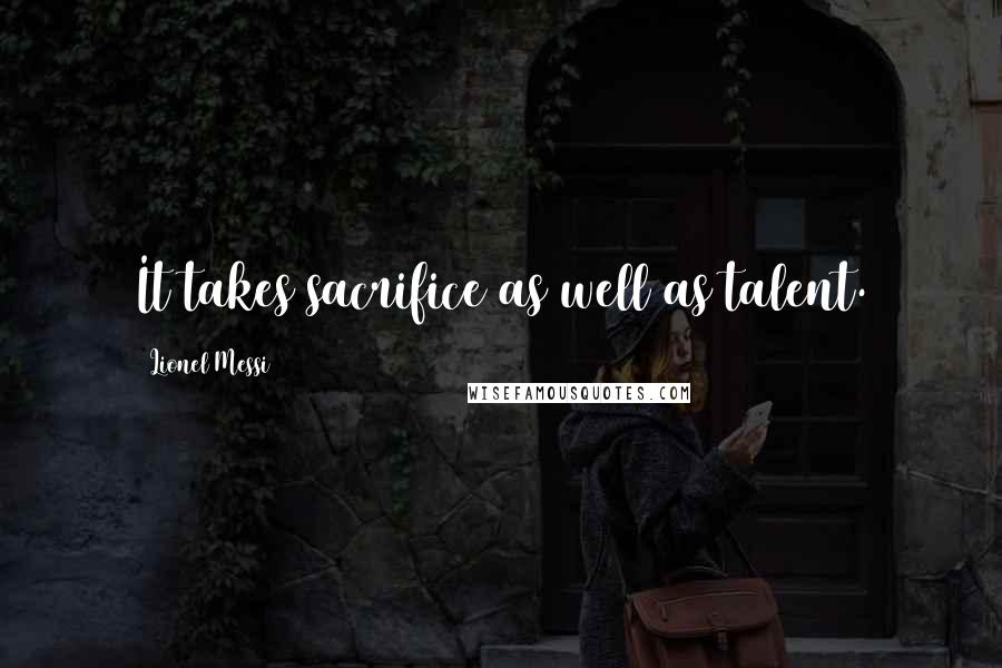 Lionel Messi Quotes: It takes sacrifice as well as talent.