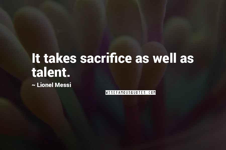 Lionel Messi Quotes: It takes sacrifice as well as talent.