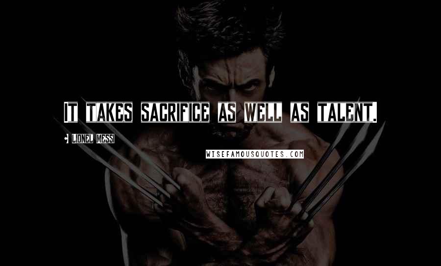 Lionel Messi Quotes: It takes sacrifice as well as talent.