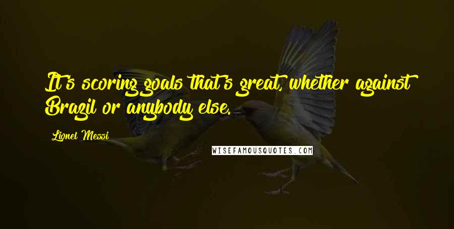 Lionel Messi Quotes: It's scoring goals that's great, whether against Brazil or anybody else.