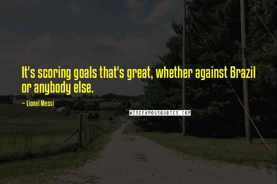 Lionel Messi Quotes: It's scoring goals that's great, whether against Brazil or anybody else.