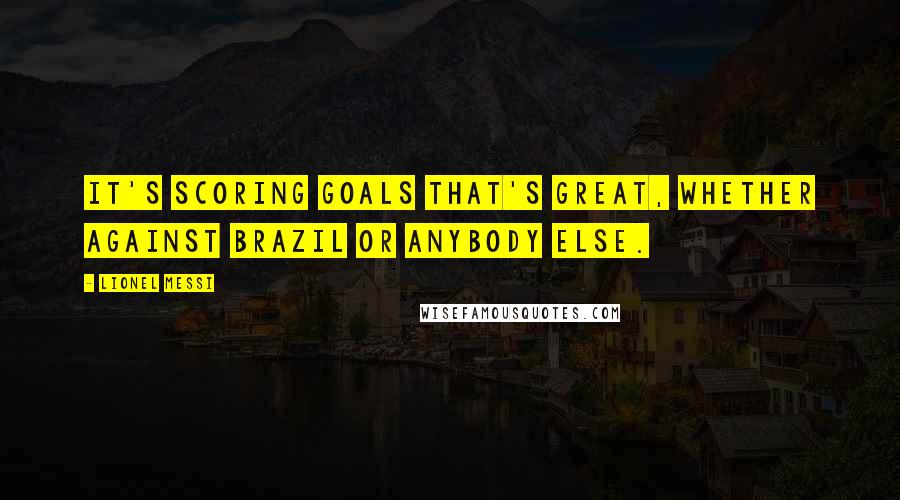 Lionel Messi Quotes: It's scoring goals that's great, whether against Brazil or anybody else.