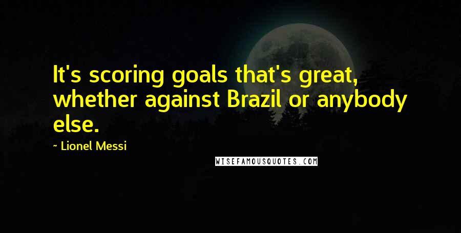 Lionel Messi Quotes: It's scoring goals that's great, whether against Brazil or anybody else.