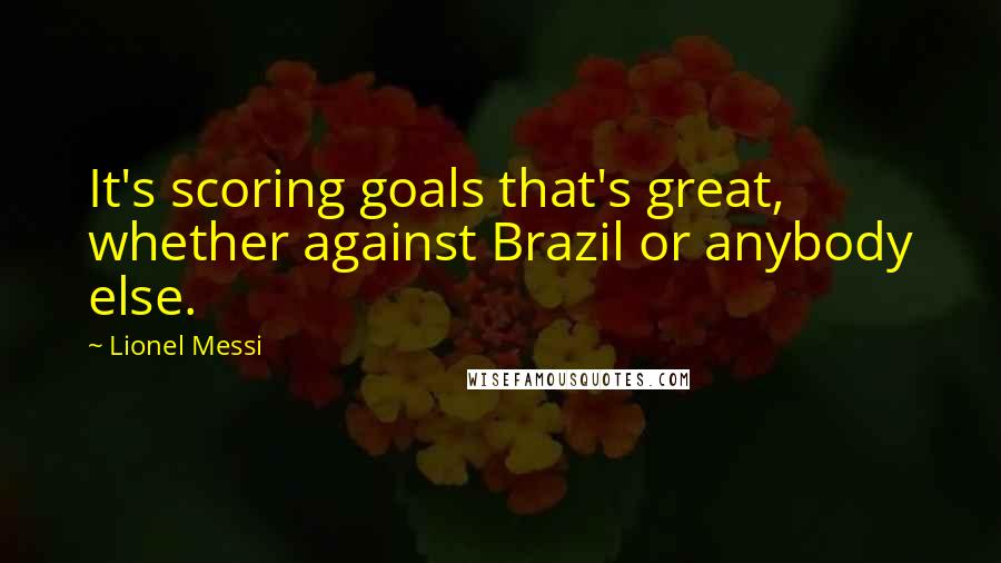 Lionel Messi Quotes: It's scoring goals that's great, whether against Brazil or anybody else.