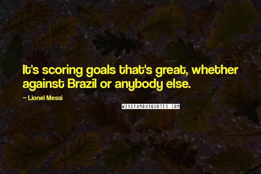 Lionel Messi Quotes: It's scoring goals that's great, whether against Brazil or anybody else.