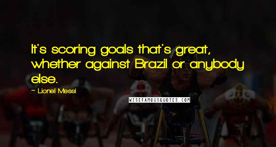 Lionel Messi Quotes: It's scoring goals that's great, whether against Brazil or anybody else.
