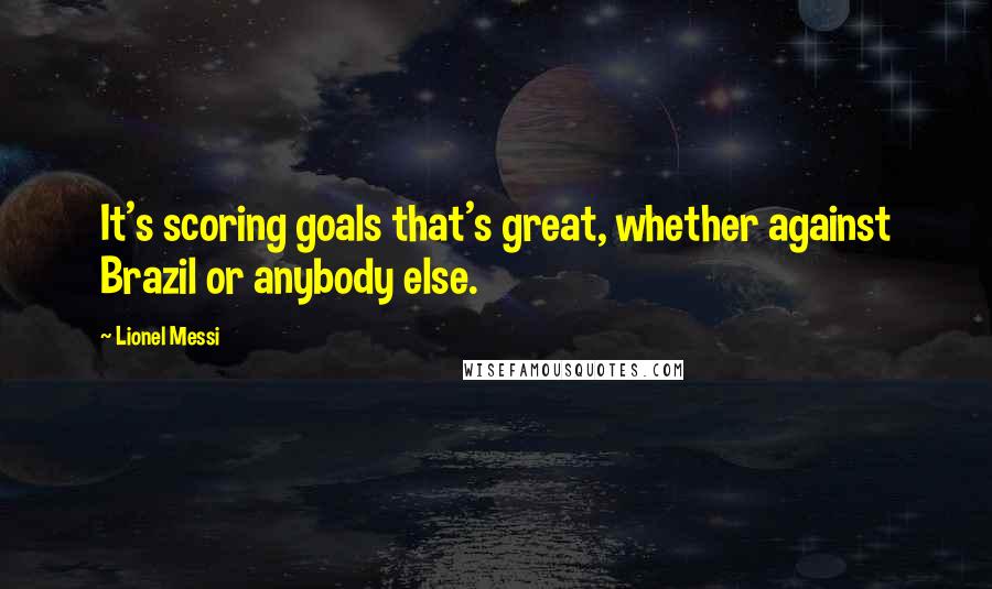 Lionel Messi Quotes: It's scoring goals that's great, whether against Brazil or anybody else.