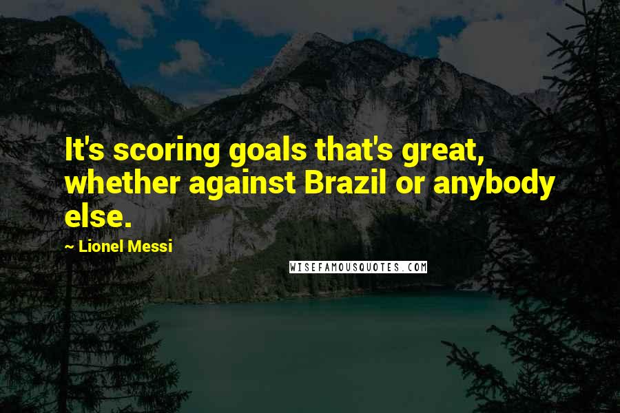 Lionel Messi Quotes: It's scoring goals that's great, whether against Brazil or anybody else.