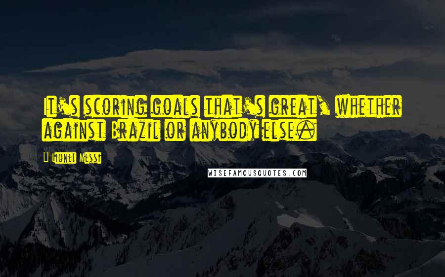 Lionel Messi Quotes: It's scoring goals that's great, whether against Brazil or anybody else.