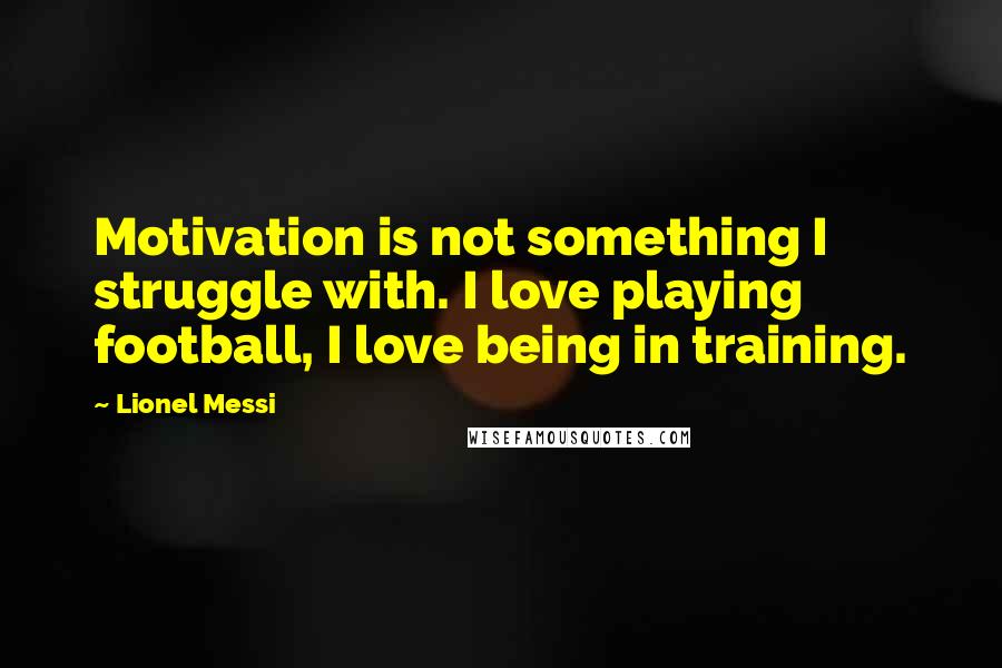 Lionel Messi Quotes: Motivation is not something I struggle with. I love playing football, I love being in training.
