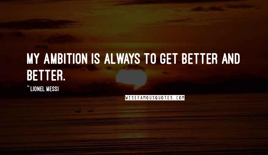 Lionel Messi Quotes: My ambition is always to get better and better.