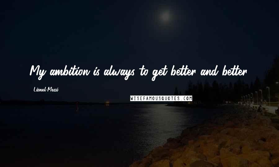 Lionel Messi Quotes: My ambition is always to get better and better.