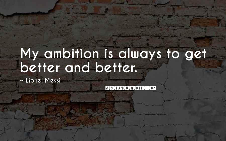 Lionel Messi Quotes: My ambition is always to get better and better.