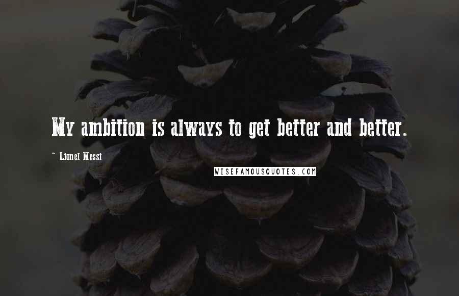 Lionel Messi Quotes: My ambition is always to get better and better.